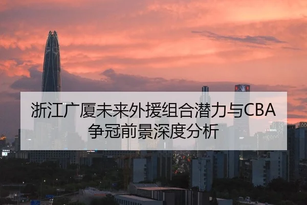 浙江广厦未来外援组合潜力与CBA争冠前景深度分析